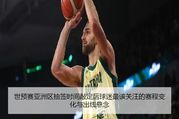 世预赛亚洲区抽签时间敲定后球迷最该关注的赛程变化与出线悬念