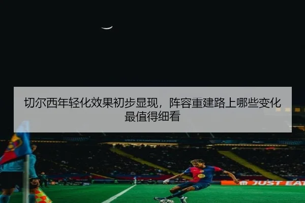 切尔西年轻化效果初步显现，阵容重建路上哪些变化最值得细看